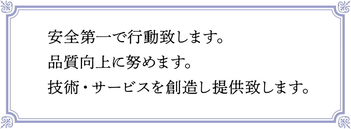 安全第一で行動致します。品質向上に努めます。技術・サービスを創造し提供致します。